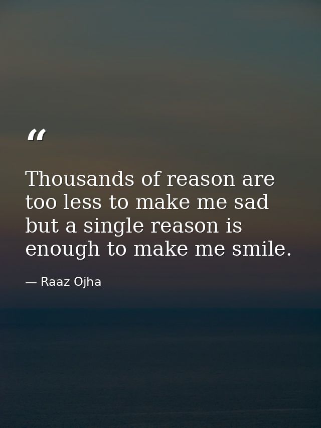 Thousands of reason are too less to make me sad but a single reason is enough to make me smile. — Raaz Ojha