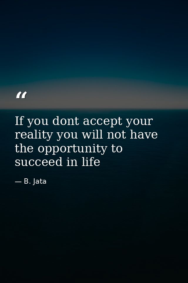 If you dont accept your reality you will not have the opportunity to succeed in life — B. Jata
