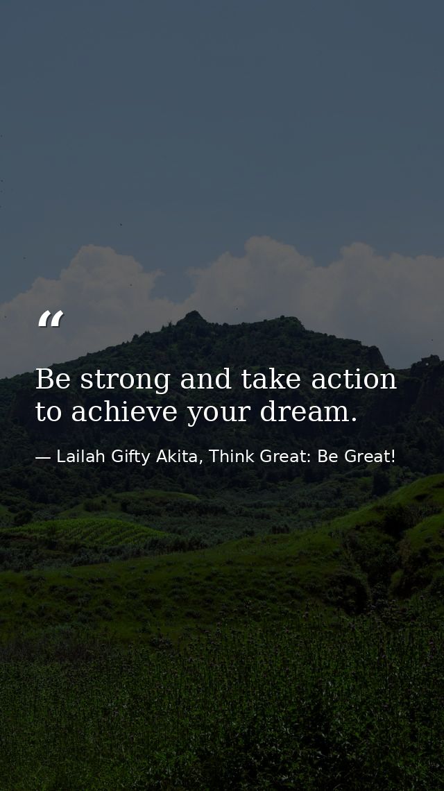 Be strong and take action to achieve your dream. — Lailah Gifty Akita, Think Great: Be Great!
