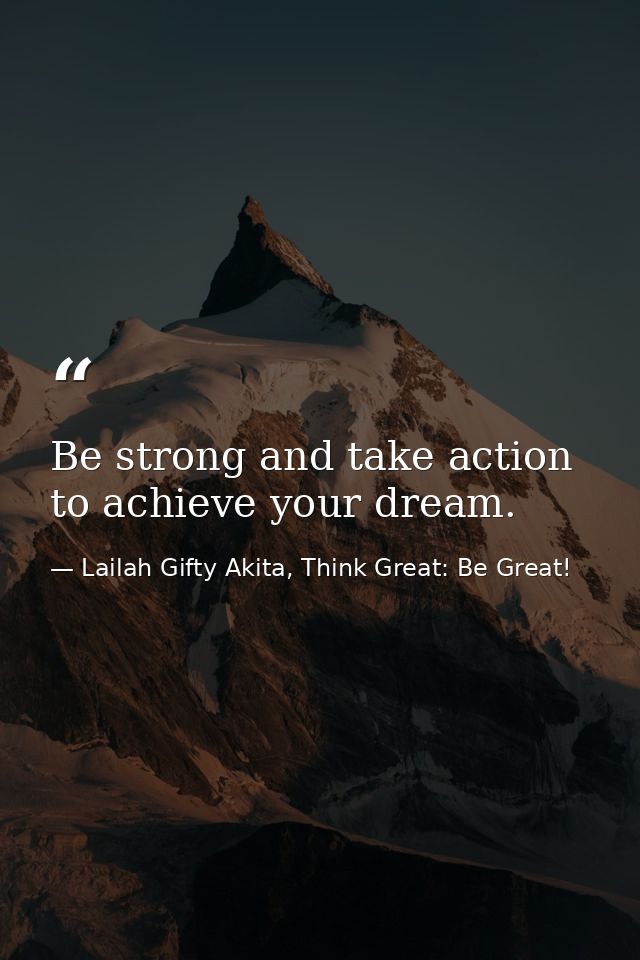 Be strong and take action to achieve your dream. — Lailah Gifty Akita, Think Great: Be Great!