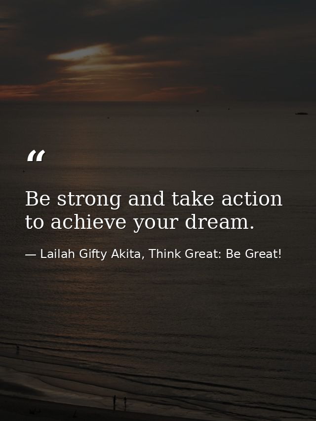 Be strong and take action to achieve your dream. — Lailah Gifty Akita, Think Great: Be Great!