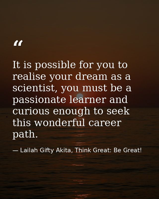It is possible for you to realise your dream as a scientist, you must be a passionate learner and curious enough to seek — Lailah Gifty Akita, Think Great: Be Great!