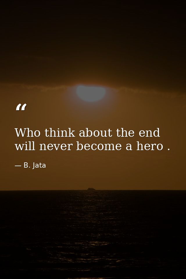 Who think about the end will never become a hero . — B. Jata