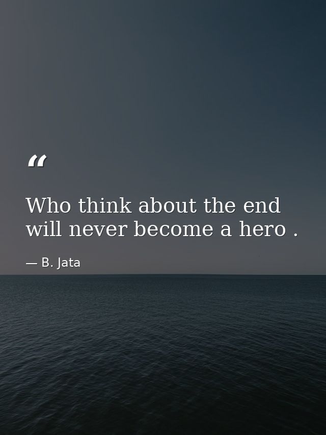 Who think about the end will never become a hero . — B. Jata