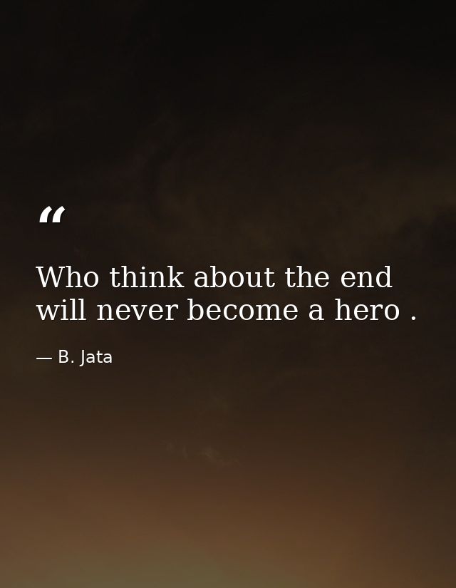 Who think about the end will never become a hero . — B. Jata