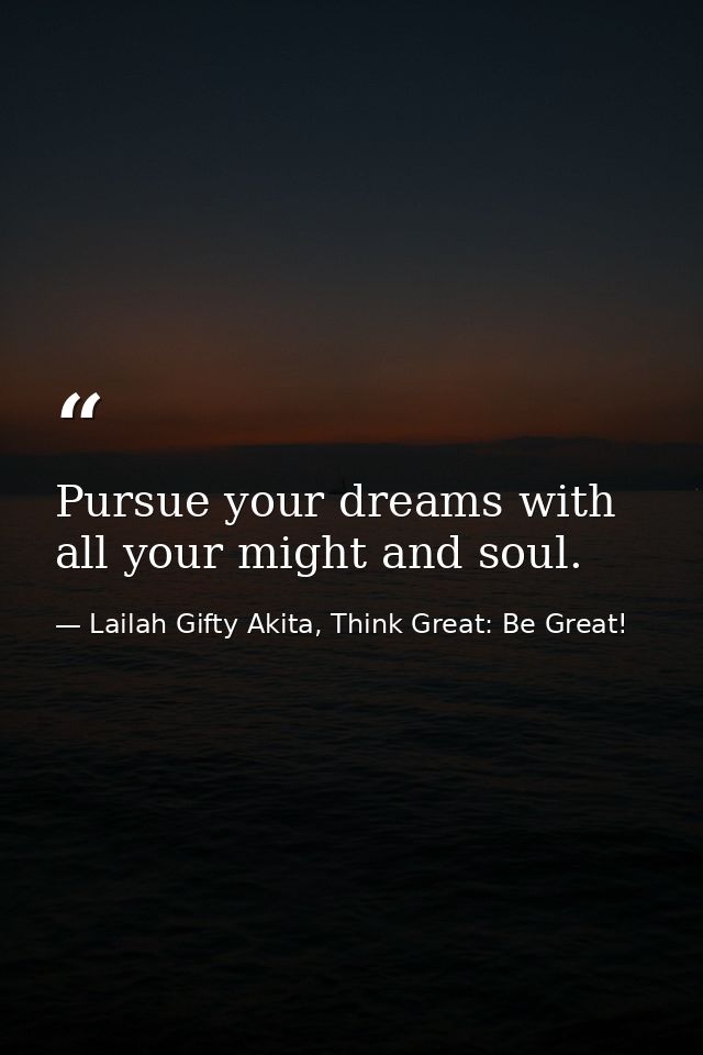 Pursue your dreams with all your might and soul. — Lailah Gifty Akita, Think Great: Be Great!
