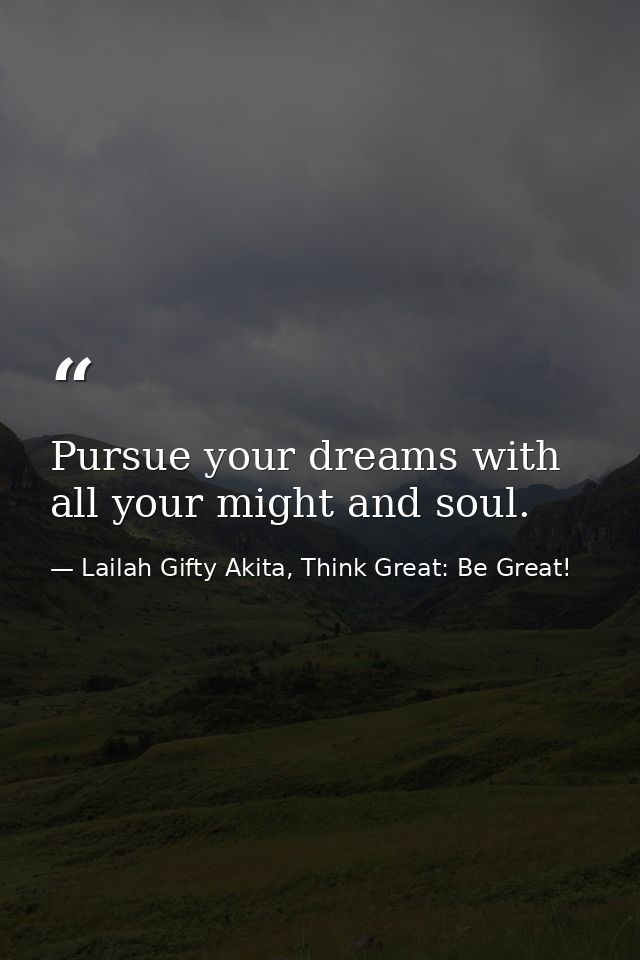 Pursue your dreams with all your might and soul. — Lailah Gifty Akita, Think Great: Be Great!