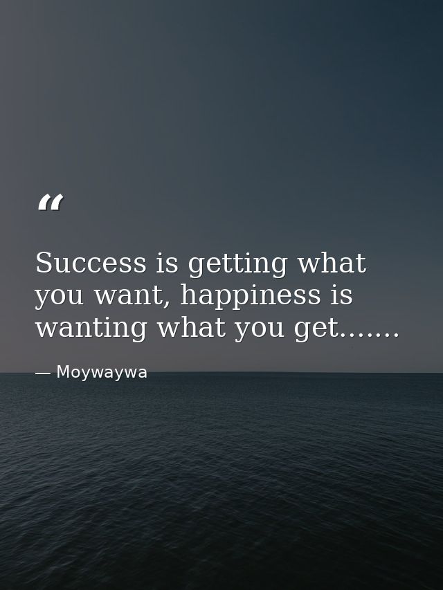 Success is getting what you want, happiness is wanting what you get....... — Moywaywa