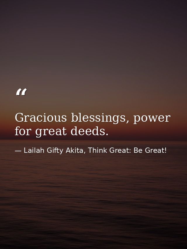 Gracious blessings, power for great deeds. — Lailah Gifty Akita, Think Great: Be Great!