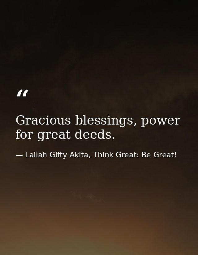 Gracious blessings, power for great deeds. — Lailah Gifty Akita, Think Great: Be Great!