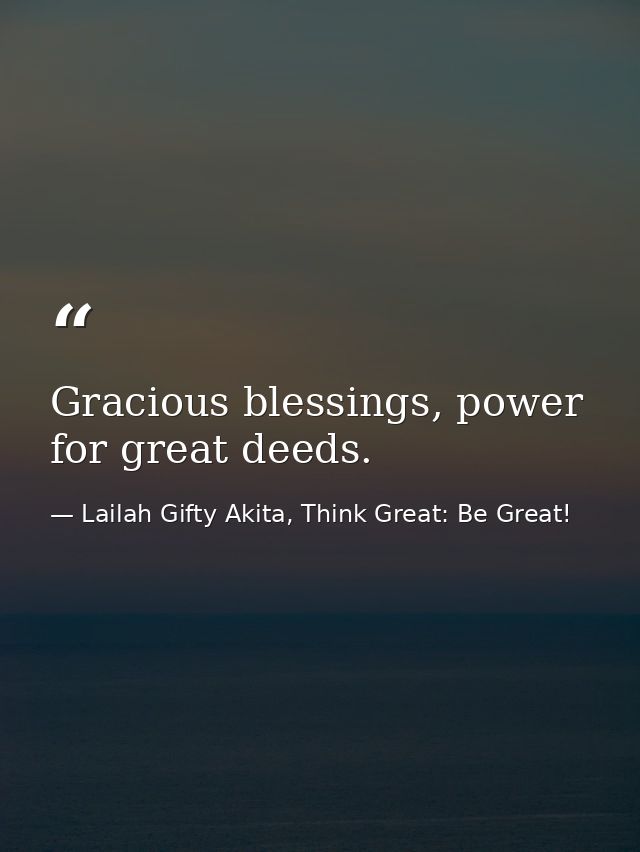 Gracious blessings, power for great deeds. — Lailah Gifty Akita, Think Great: Be Great!