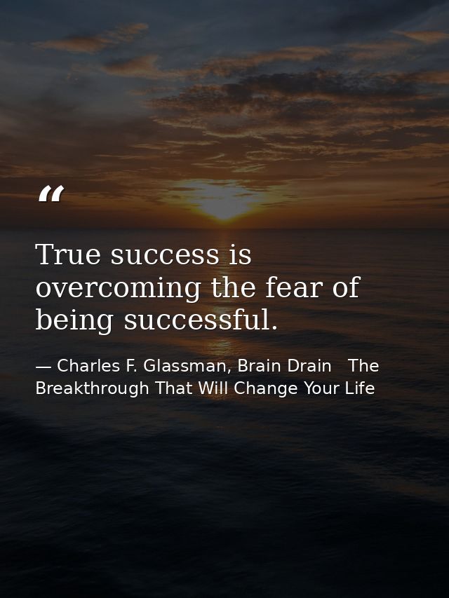 True success is overcoming the fear of being successful. — Charles F. Glassman, Brain Drain   The Breakthrough That Will Change Your Life