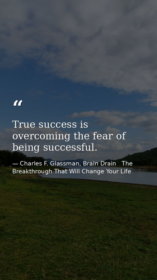 True success is overcoming the fear of being successful. — Charles F. Glassman, Brain Drain   The Breakthrough That Will Change Your Life