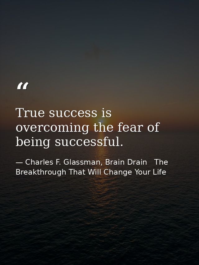 True success is overcoming the fear of being successful. — Charles F. Glassman, Brain Drain   The Breakthrough That Will Change Your Life