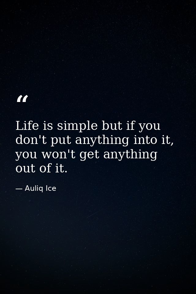 Life is simple but if you don't put anything into it, you won't get anything out of it. — Auliq Ice