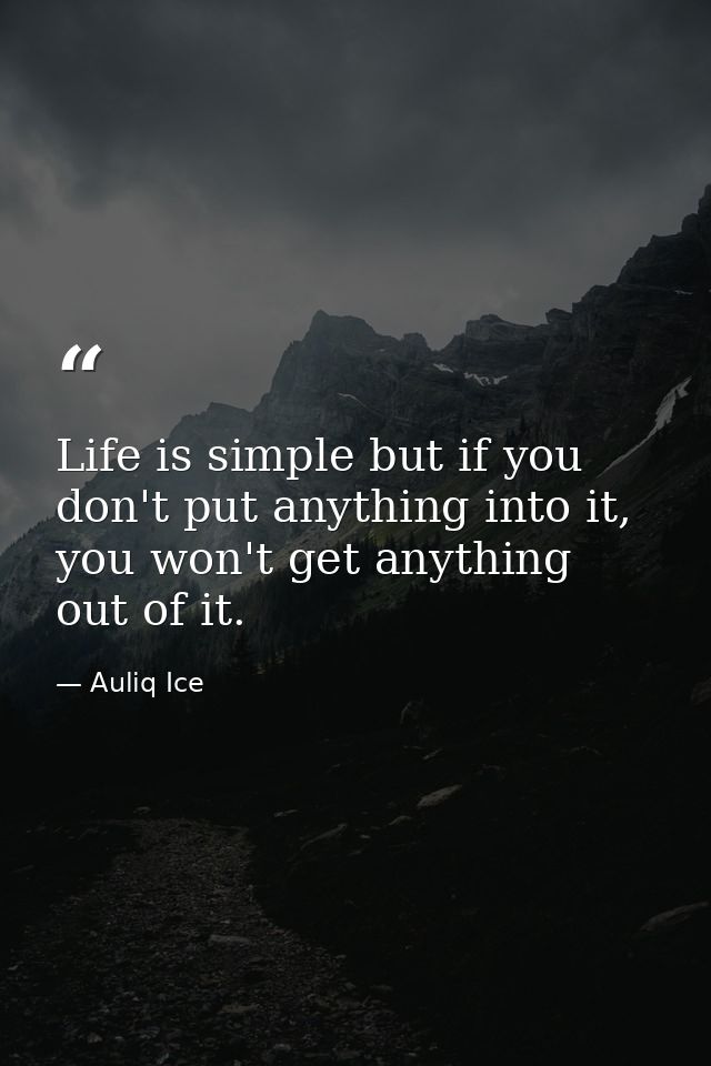 Life is simple but if you don't put anything into it, you won't get anything out of it. — Auliq Ice