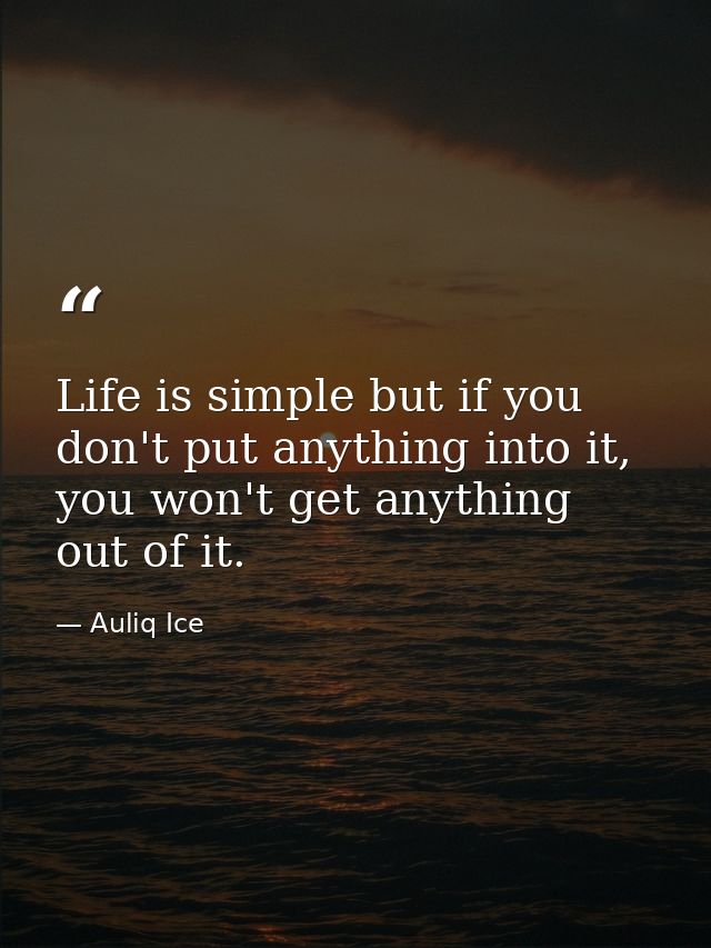 Life is simple but if you don't put anything into it, you won't get anything out of it. — Auliq Ice