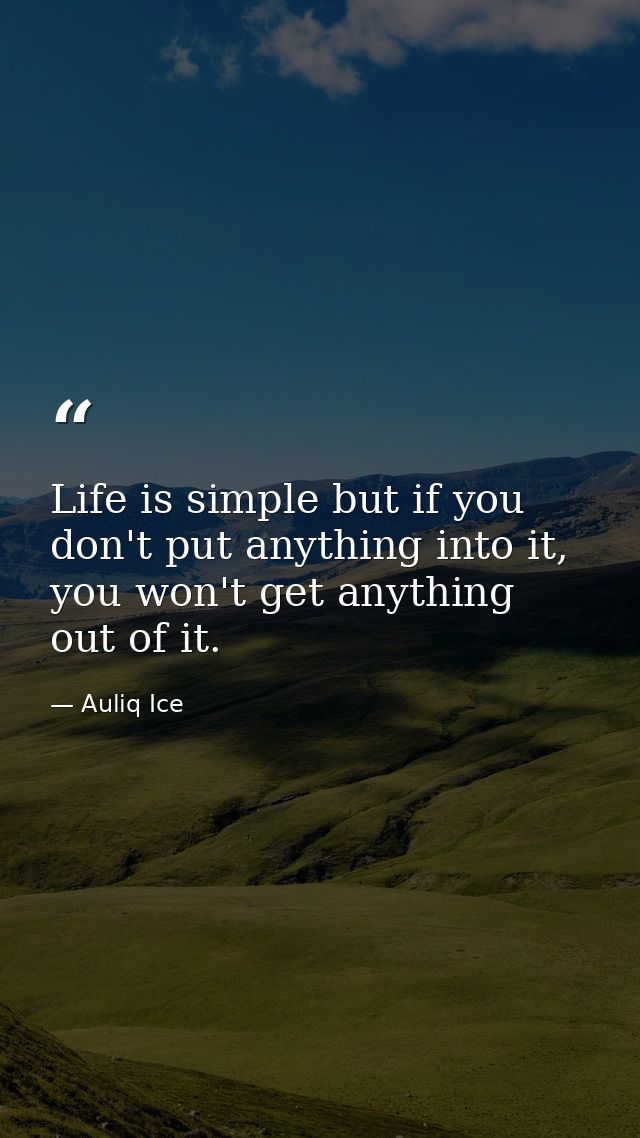 Life is simple but if you don't put anything into it, you won't get anything out of it. — Auliq Ice