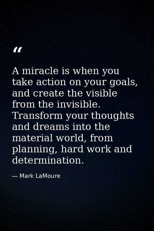 A miracle is when you take action on your goals, and create the visible from the invisible. Transform your thoughts and  — Mark LaMoure