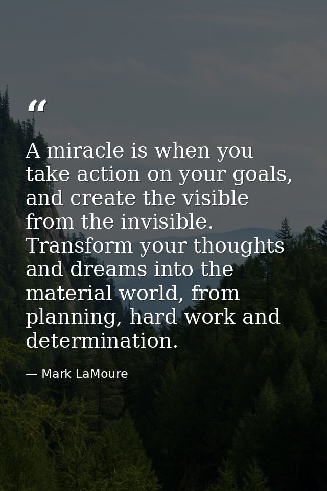 A miracle is when you take action on your goals, and create the visible from the invisible. Transform your thoughts and  — Mark LaMoure