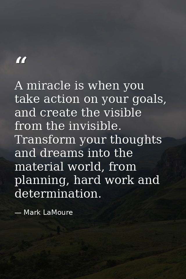 A miracle is when you take action on your goals, and create the visible from the invisible. Transform your thoughts and  — Mark LaMoure