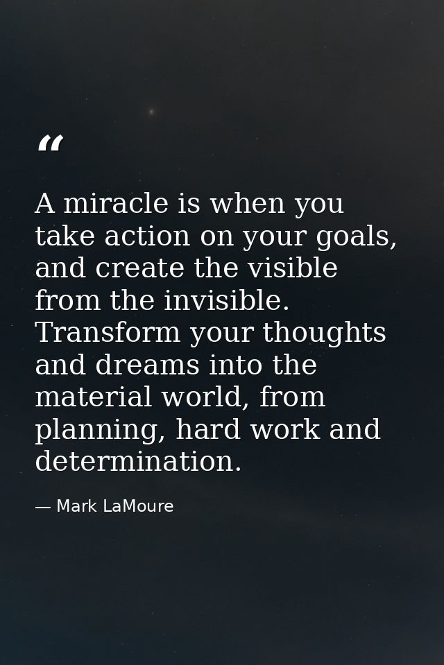 A miracle is when you take action on your goals, and create the visible from the invisible. Transform your thoughts and  — Mark LaMoure