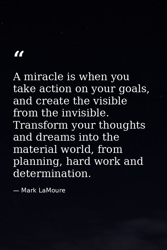 A miracle is when you take action on your goals, and create the visible from the invisible. Transform your thoughts and  — Mark LaMoure
