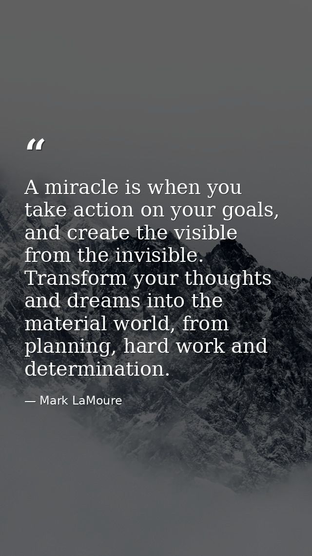 A miracle is when you take action on your goals, and create the visible from the invisible. Transform your thoughts and  — Mark LaMoure