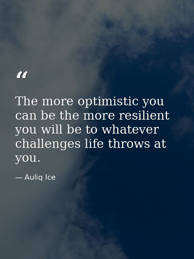 The more optimistic you can be the more resilient you will be to whatever challenges life throws at you. — Auliq Ice
