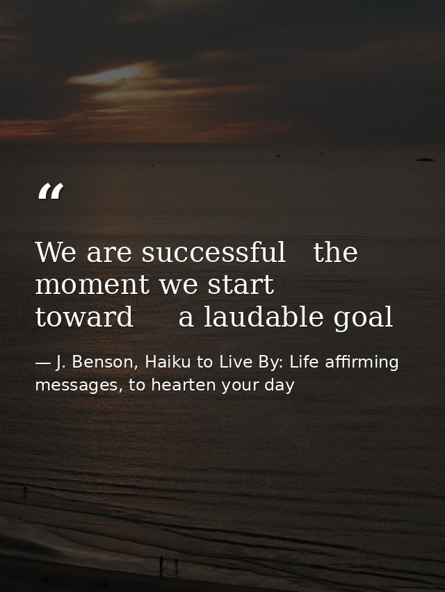 We are successful   the moment we start toward     a laudable goal — J. Benson, Haiku to Live By: Life affirming messages, to hearten your day