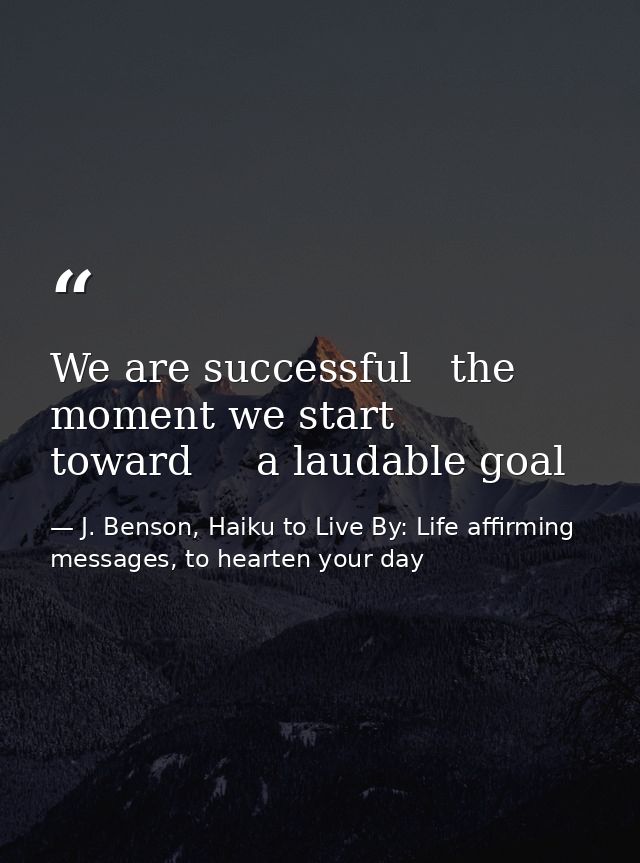 We are successful   the moment we start toward     a laudable goal — J. Benson, Haiku to Live By: Life affirming messages, to hearten your day