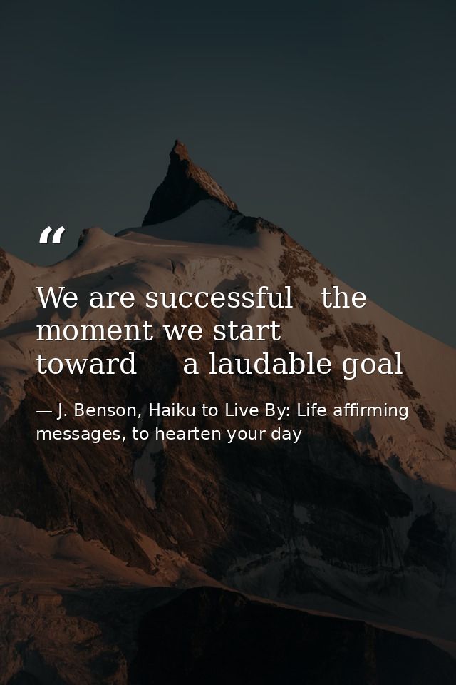 We are successful   the moment we start toward     a laudable goal — J. Benson, Haiku to Live By: Life affirming messages, to hearten your day