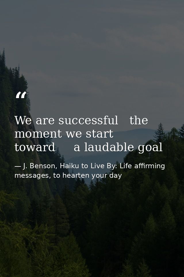 We are successful   the moment we start toward     a laudable goal — J. Benson, Haiku to Live By: Life affirming messages, to hearten your day