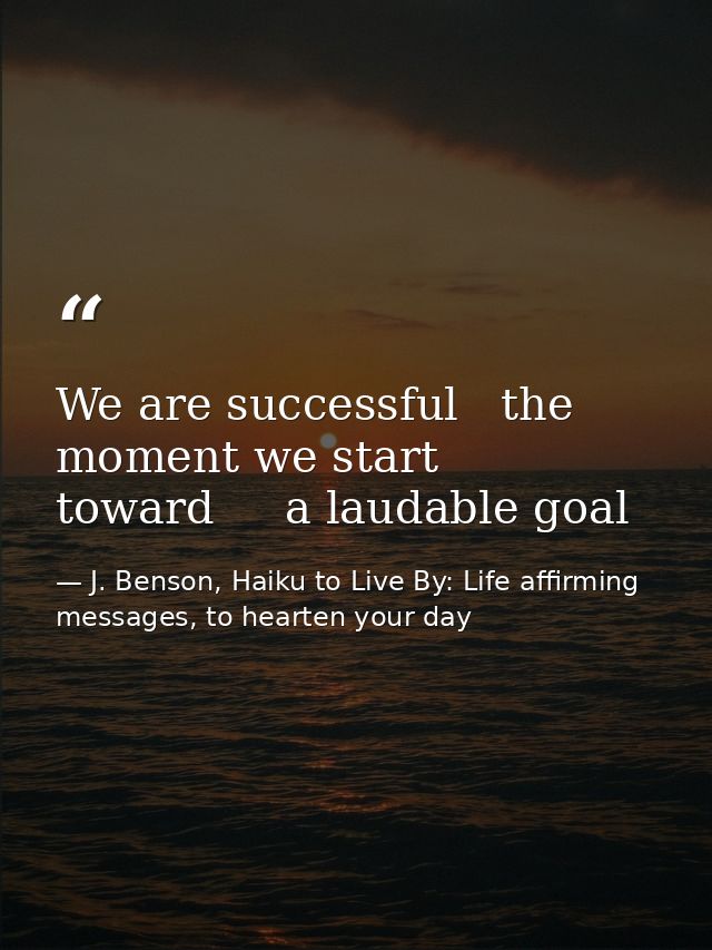 We are successful   the moment we start toward     a laudable goal — J. Benson, Haiku to Live By: Life affirming messages, to hearten your day