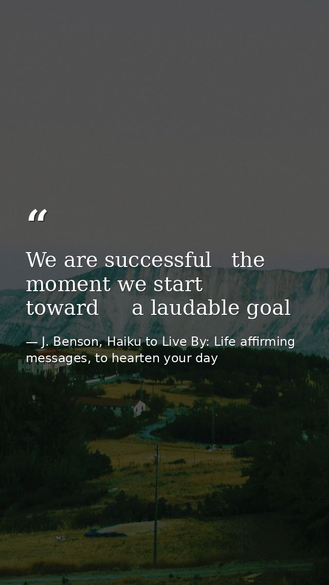 We are successful   the moment we start toward     a laudable goal — J. Benson, Haiku to Live By: Life affirming messages, to hearten your day