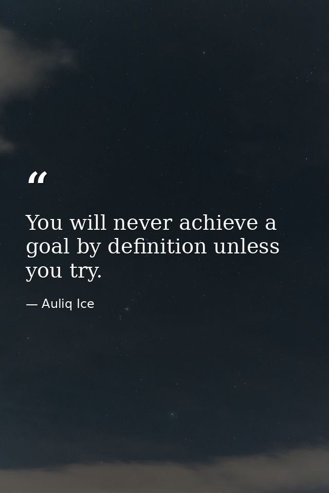 You will never achieve a goal by definition unless you try. — Auliq Ice