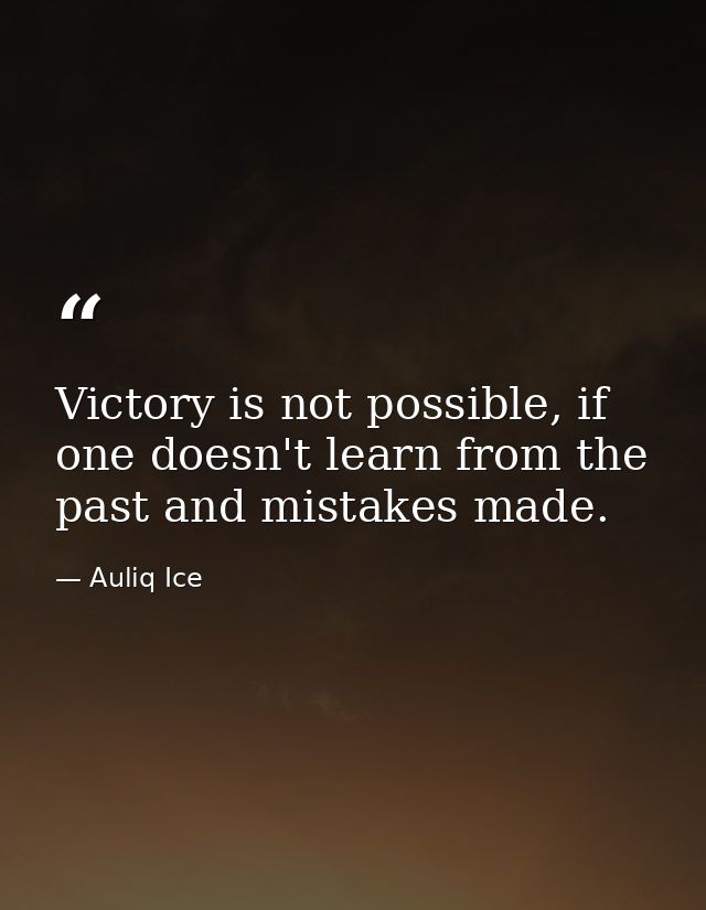 Victory is not possible, if one doesn't learn from the past and mistakes made. — Auliq Ice