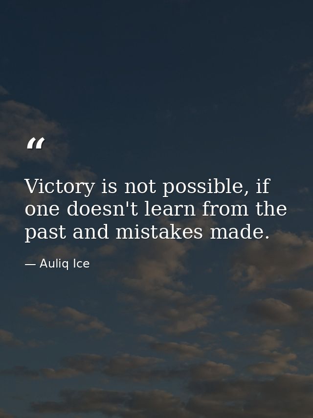 Victory is not possible, if one doesn't learn from the past and mistakes made. — Auliq Ice