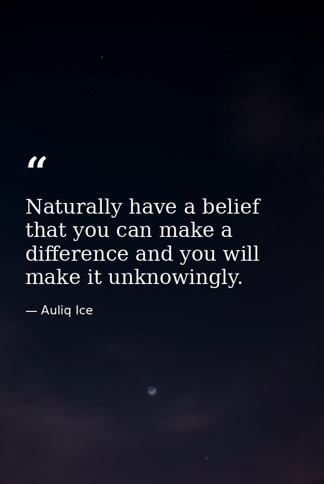 Naturally have a belief that you can make a difference and you will make it unknowingly. — Auliq Ice