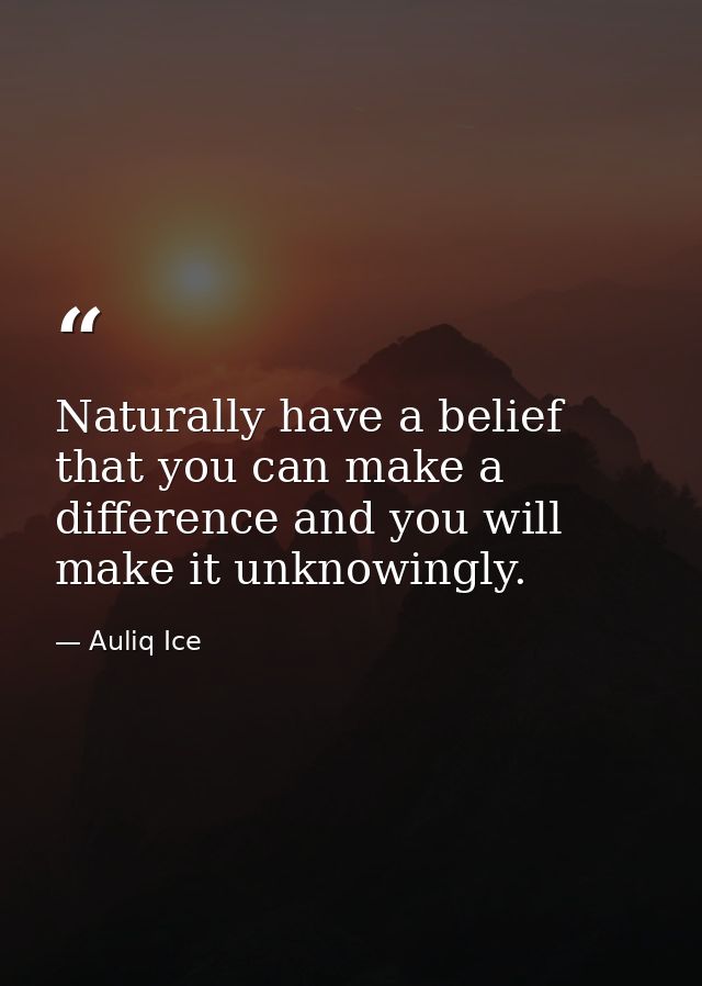 Naturally have a belief that you can make a difference and you will make it unknowingly. — Auliq Ice