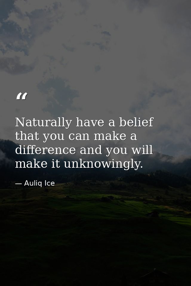 Naturally have a belief that you can make a difference and you will make it unknowingly. — Auliq Ice
