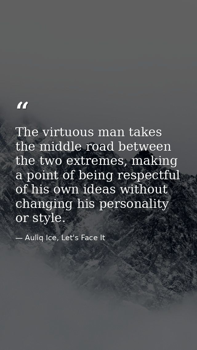 The virtuous man takes the middle road between the two extremes, making a point of being respectful of his own ideas wit — Auliq Ice, Let's Face It