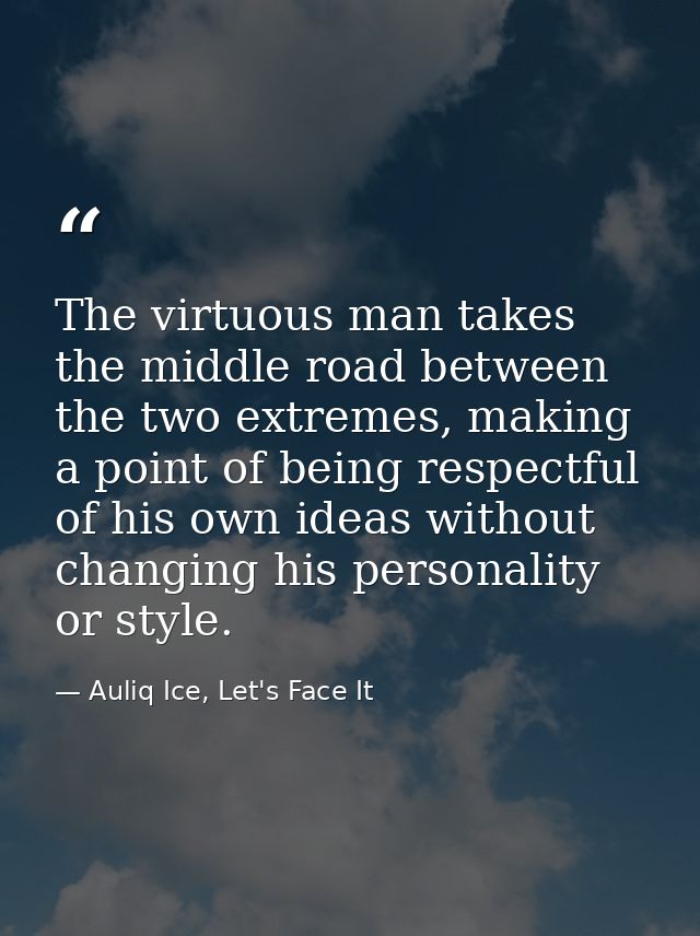 The virtuous man takes the middle road between the two extremes, making a point of being respectful of his own ideas wit — Auliq Ice, Let's Face It