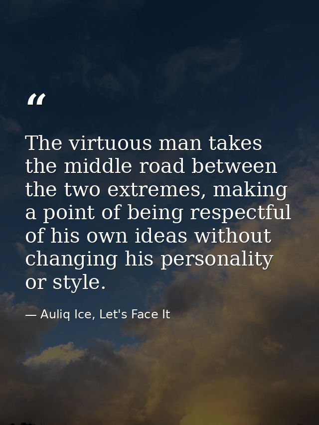 The virtuous man takes the middle road between the two extremes, making a point of being respectful of his own ideas wit — Auliq Ice, Let's Face It