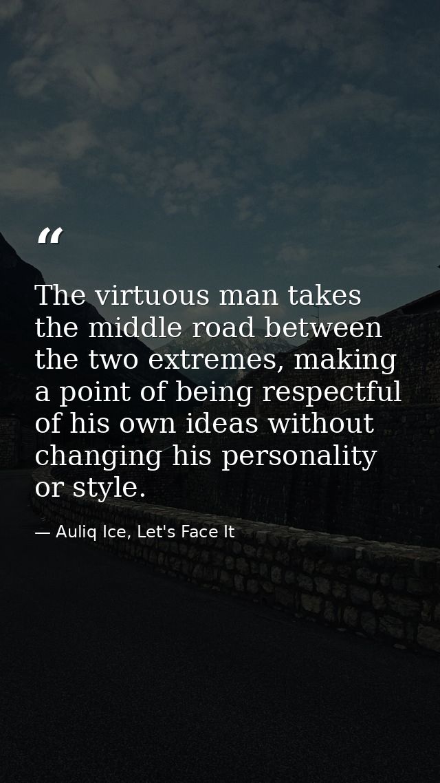 The virtuous man takes the middle road between the two extremes, making a point of being respectful of his own ideas wit — Auliq Ice, Let's Face It