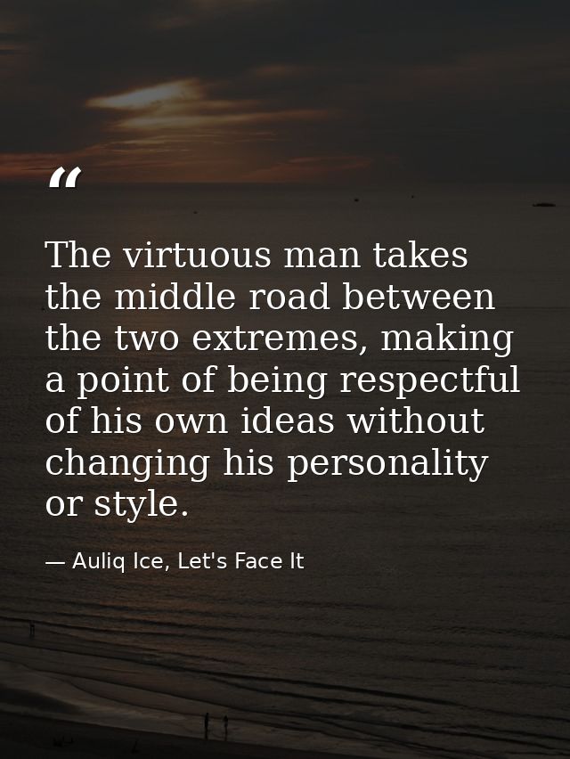 The virtuous man takes the middle road between the two extremes, making a point of being respectful of his own ideas wit — Auliq Ice, Let's Face It
