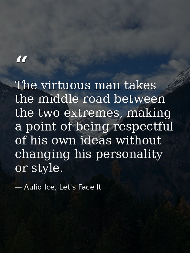 The virtuous man takes the middle road between the two extremes, making a point of being respectful of his own ideas wit — Auliq Ice, Let's Face It
