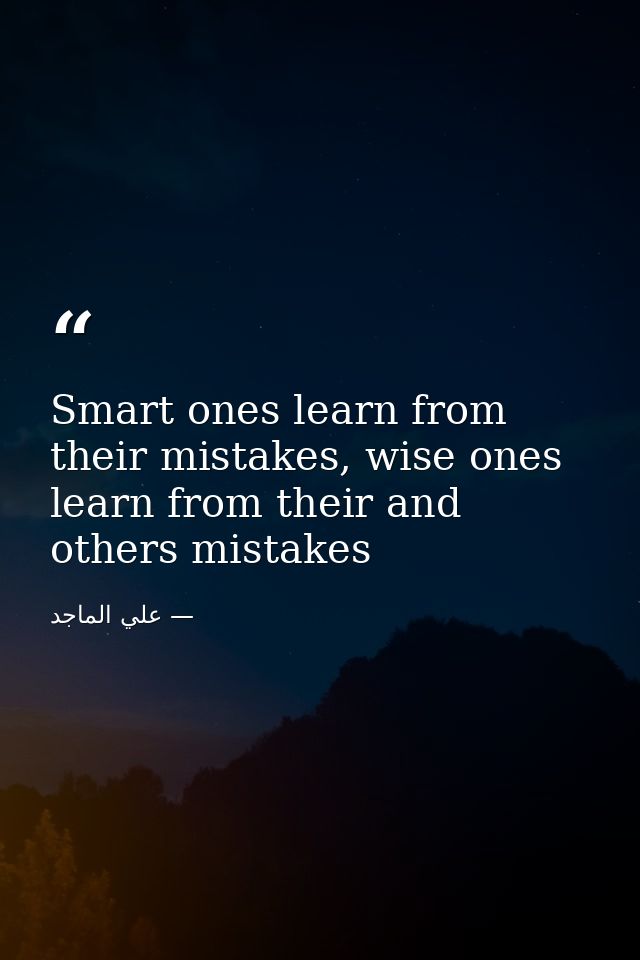 Smart ones learn from their mistakes, wise ones learn from their and others mistakes — علي الماجد