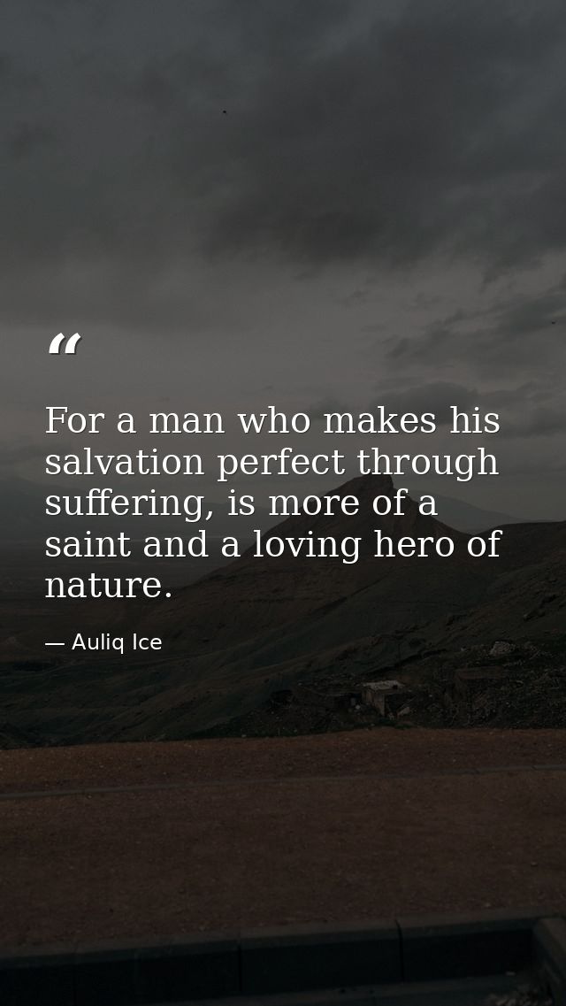 For a man who makes his salvation perfect through suffering, is more of a saint and a loving hero of nature. — Auliq Ice