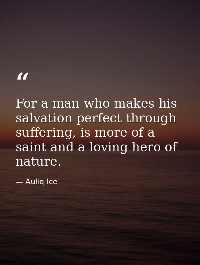For a man who makes his salvation perfect through suffering, is more of a saint and a loving hero of nature. — Auliq Ice